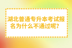 湖北普通專升本考試報名為什么不通過呢？