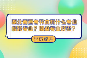 湖北普通專升本有什么專業(yè)能跨專業(yè)？哪些專業(yè)好考？