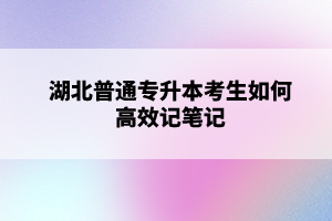 湖北普通專升本考生如何高效記筆記