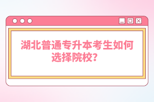 湖北普通專升本考生如何選擇院校？