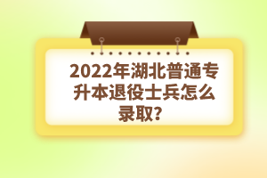 2022年湖北普通專升本退役士兵怎么錄取？