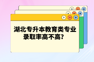 湖北專升本教育類專業(yè)錄取率高不高？競爭壓力大嗎？