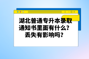 湖北普通專升本錄取通知書里面有什么？丟失有影響嗎？