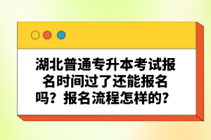 湖北普通專(zhuān)升本考試報(bào)名時(shí)間過(guò)了還能報(bào)名嗎？報(bào)名流程怎樣的？