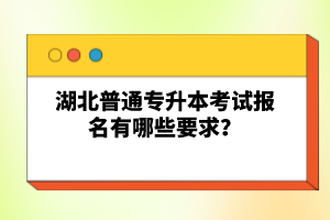 湖北普通專升本考試報名有哪些要求？