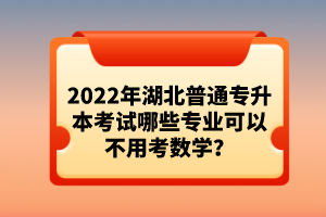 2022年湖北普通專升本考試哪些專業(yè)可以不用考數(shù)學(xué)？