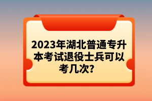 2023年湖北普通專升本考試退役士兵可以考幾次？