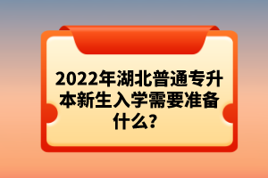 2022年湖北普通專升本新生入學(xué)需要準(zhǔn)備什么？