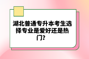 湖北普通專升本考生選擇專業(yè)是愛好還是熱門？