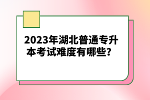 2023年湖北普通專升本考試難度有哪些？