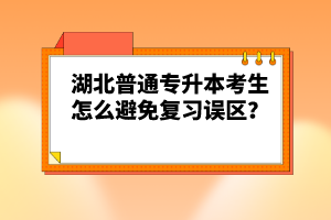 湖北普通專升本考生怎么避免復(fù)習(xí)誤區(qū)？