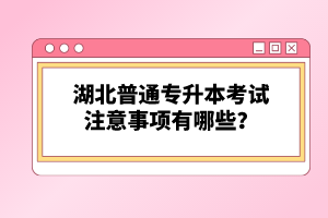 湖北普通專升本考試注意事項(xiàng)有哪些？