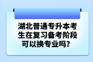 湖北普通專升本考生在復習備考階段可以換專業(yè)嗎？