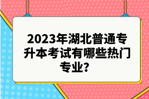 2023年湖北普通專升本考試有哪些熱門專業(yè)？