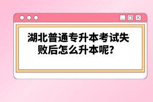 湖北普通專升本考試失敗后怎么升本呢？