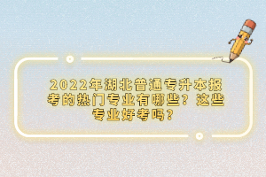 2022年湖北普通專升本報(bào)考的熱門專業(yè)有哪些？這些專業(yè)好考嗎？