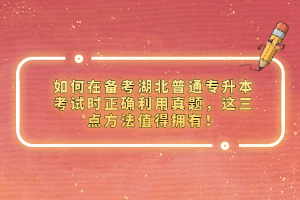 如何在備考湖北普通專升本考試時正確利用真題，這三點方法值得擁有！