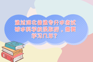 通過(guò)湖北普通專升本考試被本科學(xué)校錄取后，需要學(xué)習(xí)幾年？