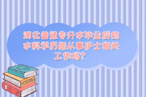 湖北普通專升本畢業(yè)后的本科學歷能從事護士相關工作嗎？