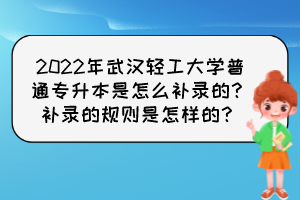 2022年武漢輕工大學普通專升本是怎么補錄的？補錄的規(guī)則是怎樣的？