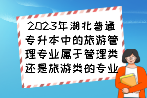 2023年湖北普通專升本中的旅游管理專業(yè)屬于管理類還是旅游類的專業(yè)？