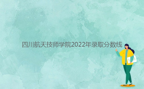 四川航天技師學(xué)院2022年錄取分?jǐn)?shù)線