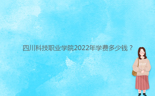 四川科技職業(yè)學院2022年學費多少錢？