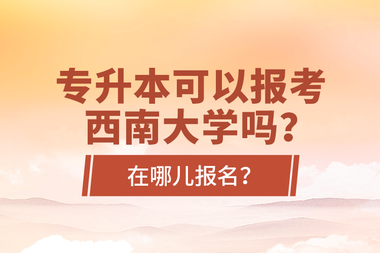 專升本可以報(bào)考西南大學(xué)嗎？在哪兒報(bào)名？