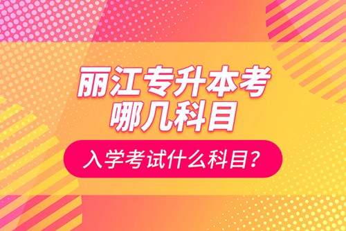 麗江專升本考哪幾科目？入學(xué)考試什么科目？
