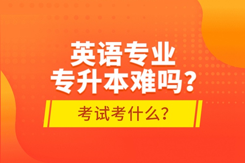 英語專業(yè)專升本難嗎？考試考什么？