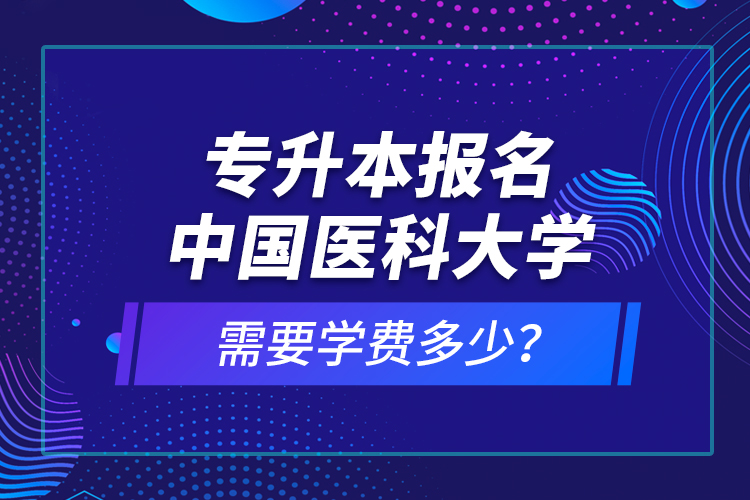 專升本報名中國醫(yī)科大學(xué)需要學(xué)費多少？