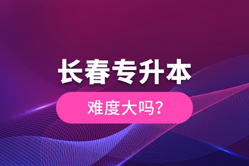 長春專升本難度大嗎？