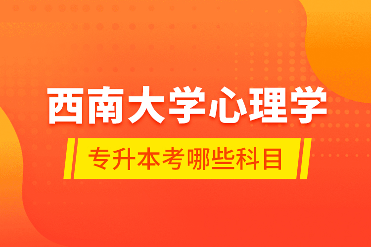 西南大學心理學專升本考哪些科目？