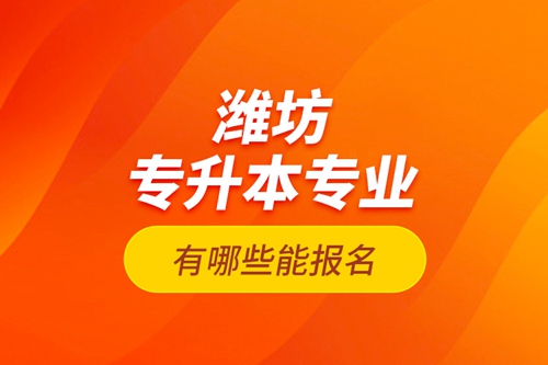 濰坊專升本專業(yè)有哪些能報(bào)名？