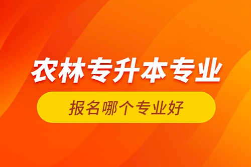 農(nóng)林專升本專業(yè)報(bào)名哪個(gè)專業(yè)好？