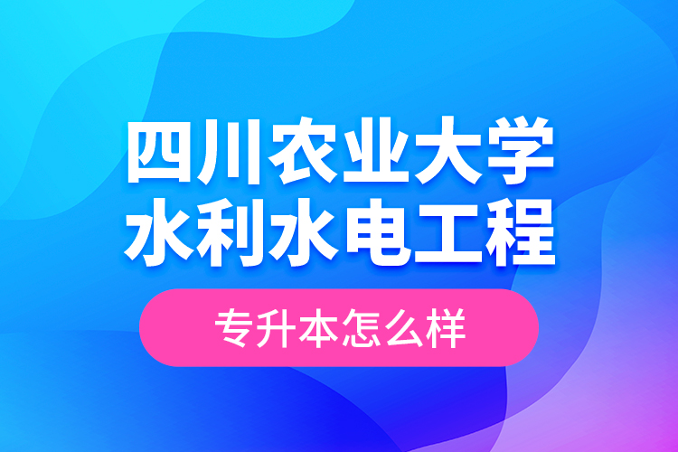 四川農(nóng)業(yè)大學(xué)水利水電工程專升本怎么樣？