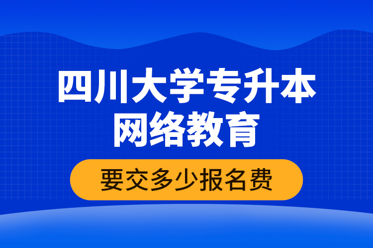 四川大學(xué)專升本網(wǎng)絡(luò)教育要交多少報名費？