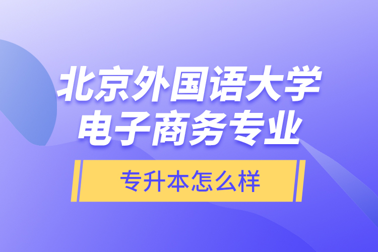 北京外國語大學(xué)電子商務(wù)專業(yè)專升本怎么樣？