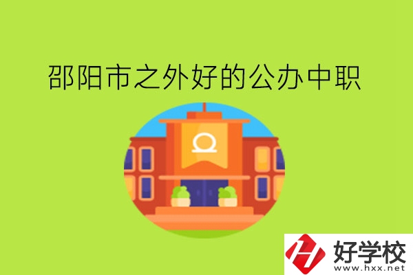 邵陽(yáng)市之外，有什么好的公辦中職嗎?