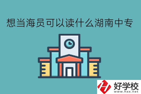 想當(dāng)海員可以讀什么湖南中專?有前途嗎?