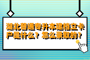 湖北普通專升本建檔立卡戶是什么？怎么錄取的？