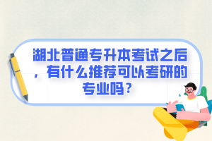 湖北普通專升本考試之后，有什么推薦可以考研的專業(yè)嗎？