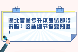 湖北普通專升本考試即將來臨！這些細節(jié)你要知道！