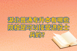 湖北普通專升本有哪些院校是可以接受退役士兵的？