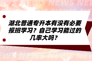 湖北普通專升本有沒有必要報(bào)班學(xué)習(xí)？自己學(xué)習(xí)能過的幾率大嗎？