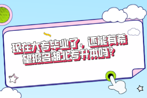 現(xiàn)在大專畢業(yè)了，還能有希望報名湖北專升本嗎？