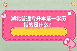 湖北普通專升本第一學歷指的是什么？