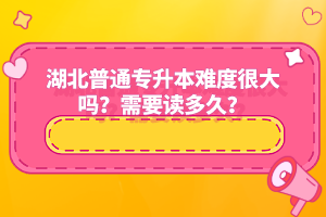 湖北普通專升本難度很大嗎？需要讀多久？