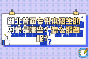 湖北普通專升本招生的對(duì)象是哪些？怎么報(bào)名呢？