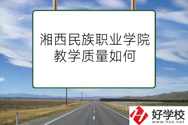 湘西民族職業(yè)技術(shù)學(xué)院（中職部）有哪些專業(yè)？教學(xué)質(zhì)量如何？